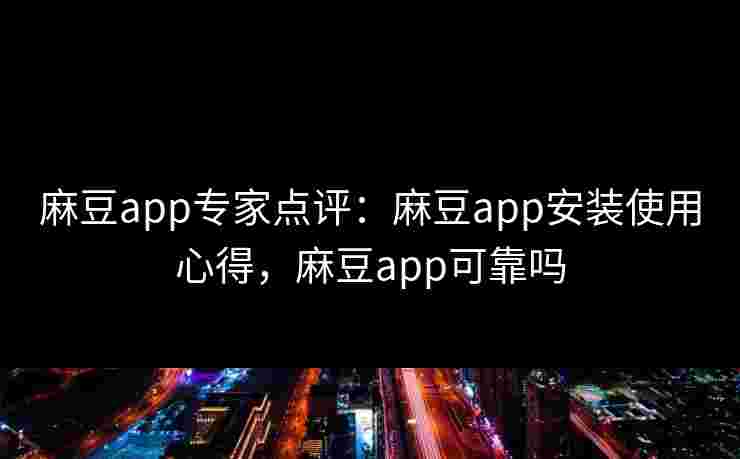 麻豆app专家点评：麻豆app安装使用心得，麻豆app可靠吗