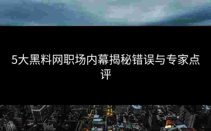 5大黑料网职场内幕揭秘错误与专家点评