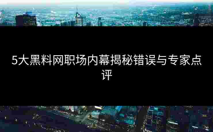5大黑料网职场内幕揭秘错误与专家点评