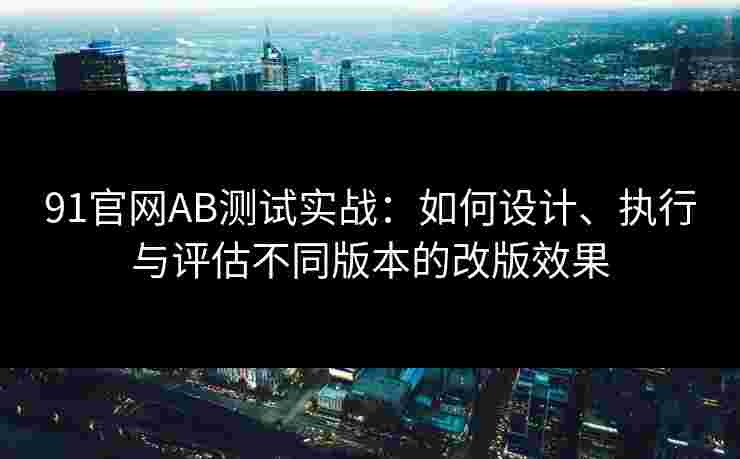 91官网AB测试实战：如何设计、执行与评估不同版本的改版效果