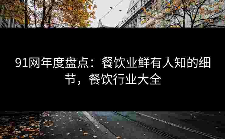 91网年度盘点：餐饮业鲜有人知的细节，餐饮行业大全