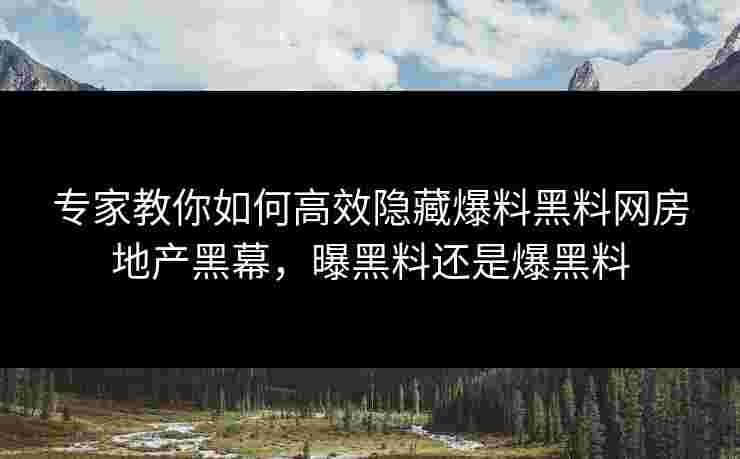 专家教你如何高效隐藏爆料黑料网房地产黑幕，曝黑料还是爆黑料