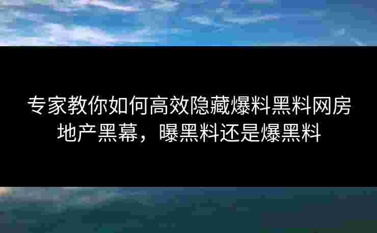 专家教你如何高效隐藏爆料黑料网房地产黑幕，曝黑料还是爆黑料