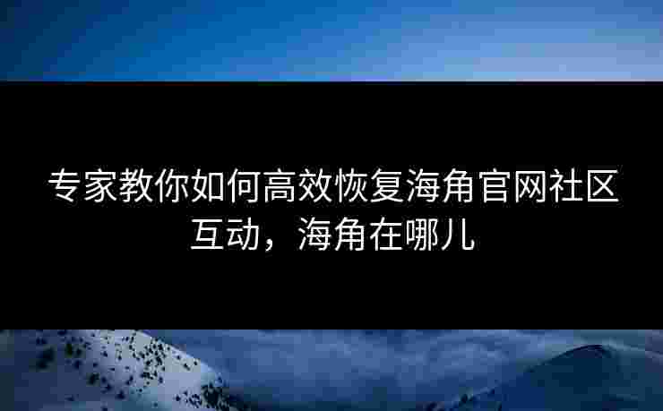 专家教你如何高效恢复海角官网社区互动，海角在哪儿