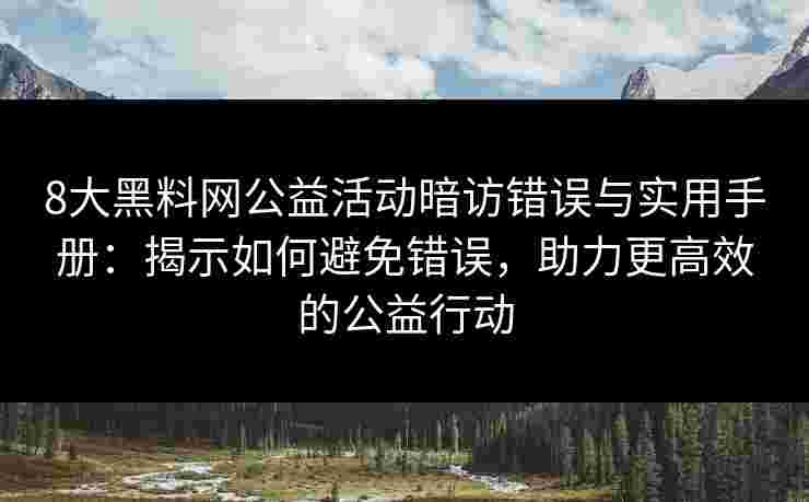8大黑料网公益活动暗访错误与实用手册：揭示如何避免错误，助力更高效的公益行动