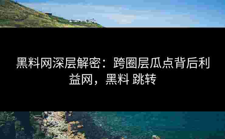 黑料网深层解密：跨圈层瓜点背后利益网，黑料 跳转