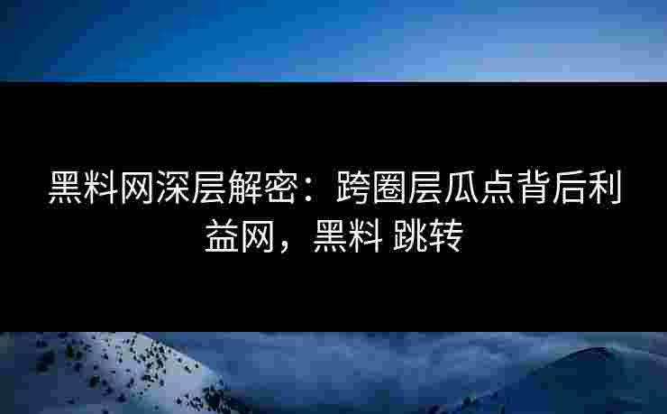 黑料网深层解密：跨圈层瓜点背后利益网，黑料 跳转