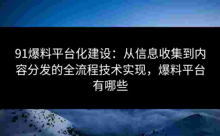 91爆料平台化建设：从信息收集到内容分发的全流程技术实现，爆料平台有哪些