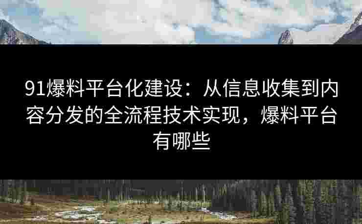 91爆料平台化建设：从信息收集到内容分发的全流程技术实现，爆料平台有哪些