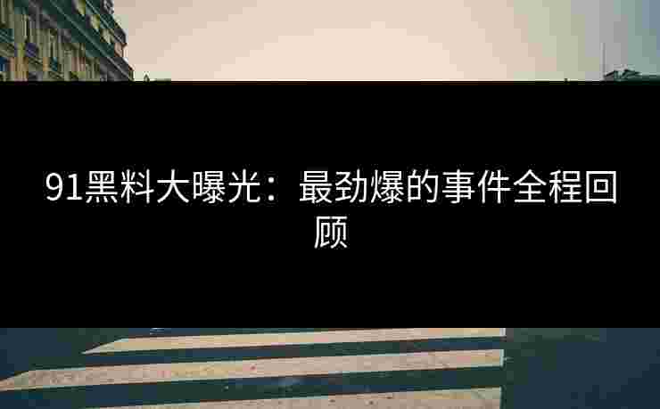 91黑料大曝光：最劲爆的事件全程回顾