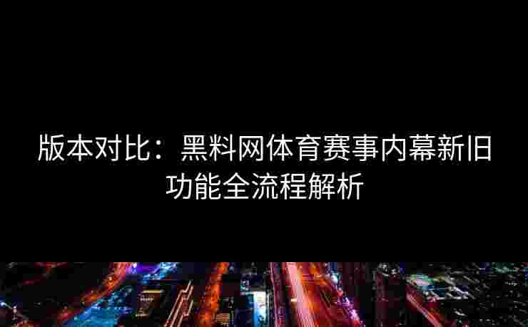 版本对比：黑料网体育赛事内幕新旧功能全流程解析