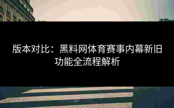 版本对比：黑料网体育赛事内幕新旧功能全流程解析