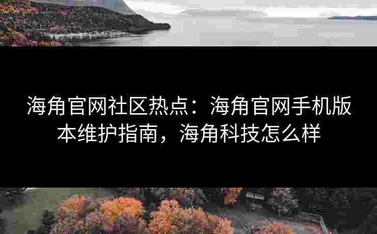 海角官网社区热点：海角官网手机版本维护指南，海角科技怎么样