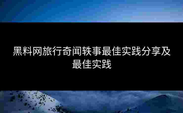 黑料网旅行奇闻轶事最佳实践分享及最佳实践