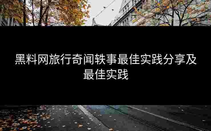 黑料网旅行奇闻轶事最佳实践分享及最佳实践