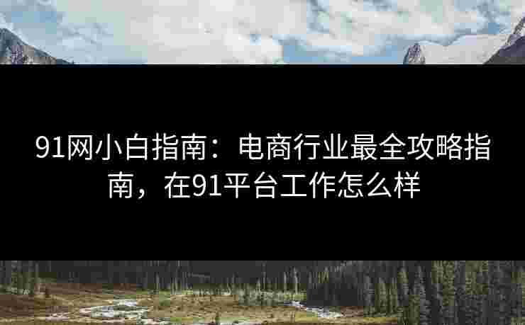 91网小白指南：电商行业最全攻略指南，在91平台工作怎么样