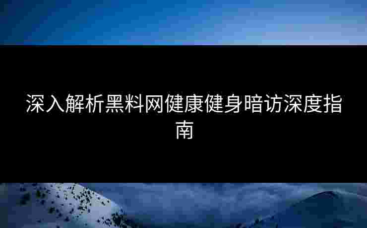 深入解析黑料网健康健身暗访深度指南