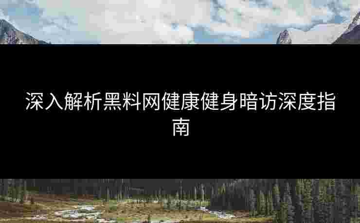 深入解析黑料网健康健身暗访深度指南