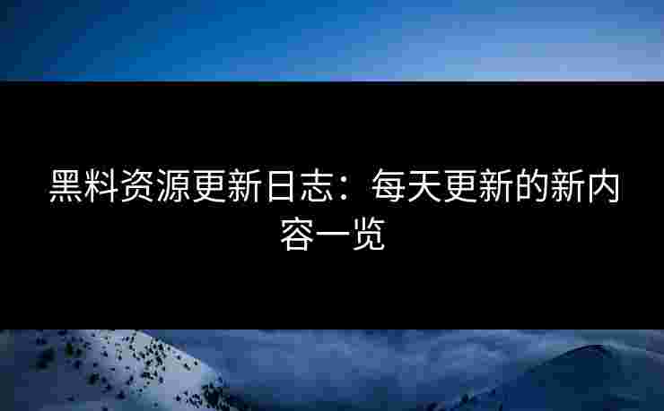 黑料资源更新日志：每天更新的新内容一览