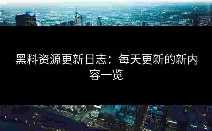 黑料资源更新日志：每天更新的新内容一览