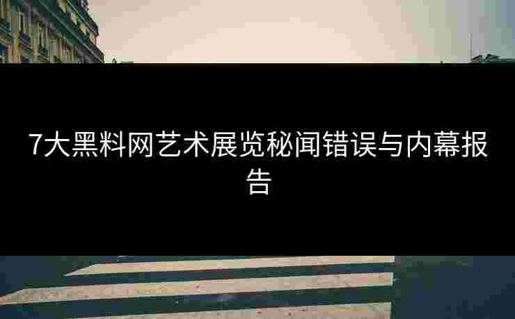 7大黑料网艺术展览秘闻错误与内幕报告