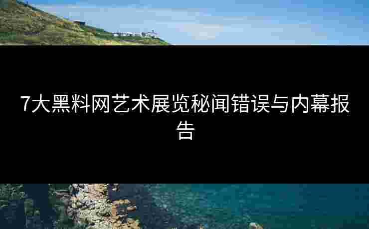 7大黑料网艺术展览秘闻错误与内幕报告