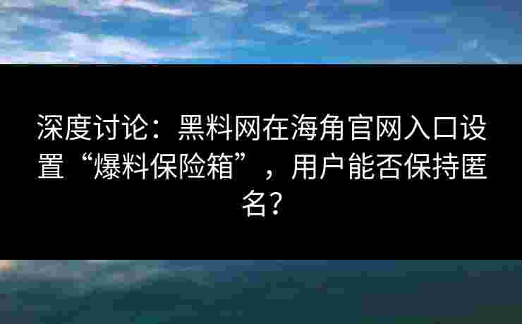 深度讨论：黑料网在海角官网入口设置“爆料保险箱”，用户能否保持匿名？