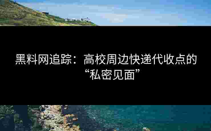 黑料网追踪：高校周边快递代收点的“私密见面”
