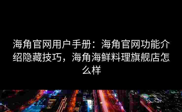 海角官网用户手册：海角官网功能介绍隐藏技巧，海角海鲜料理旗舰店怎么样