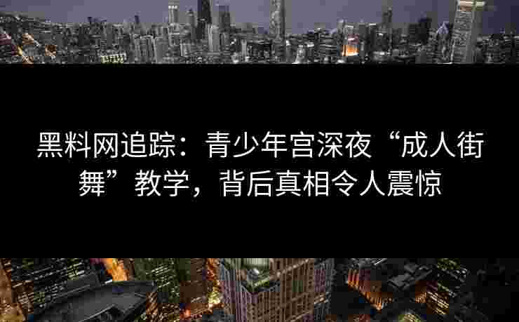 黑料网追踪：青少年宫深夜“成人街舞”教学，背后真相令人震惊