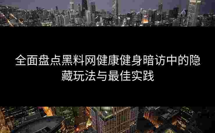 全面盘点黑料网健康健身暗访中的隐藏玩法与最佳实践