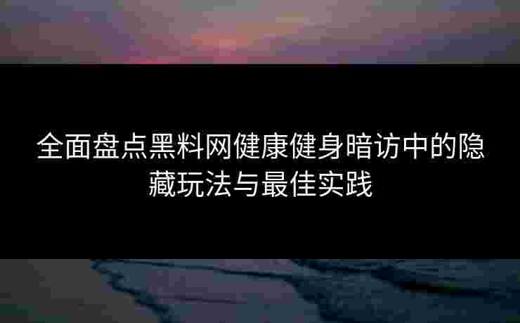 全面盘点黑料网健康健身暗访中的隐藏玩法与最佳实践