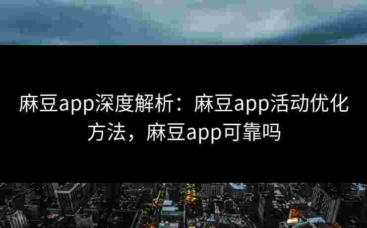 麻豆app深度解析：麻豆app活动优化方法，麻豆app可靠吗