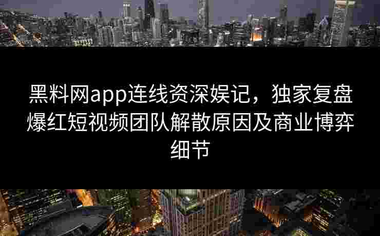 黑料网app连线资深娱记，独家复盘爆红短视频团队解散原因及商业博弈细节