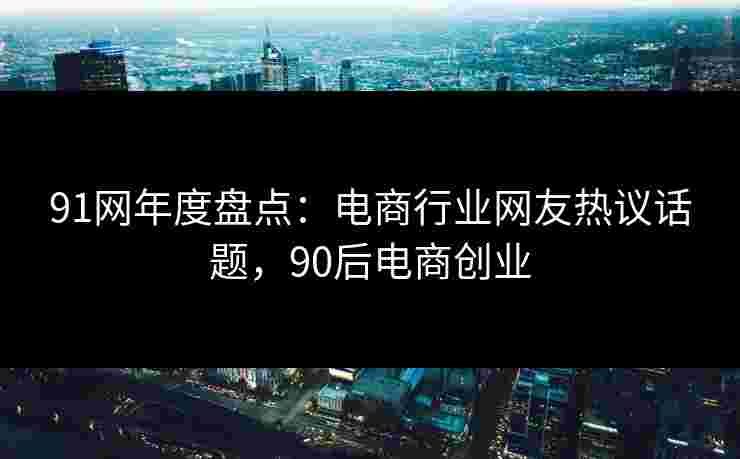 91网年度盘点：电商行业网友热议话题，90后电商创业