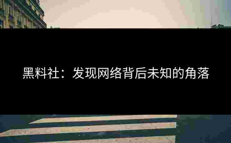 黑料社：发现网络背后未知的角落
