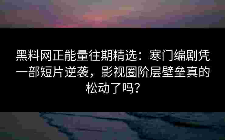 黑料网正能量往期精选：寒门编剧凭一部短片逆袭，影视圈阶层壁垒真的松动了吗？
