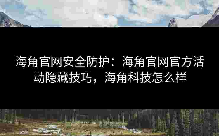 海角官网安全防护：海角官网官方活动隐藏技巧，海角科技怎么样
