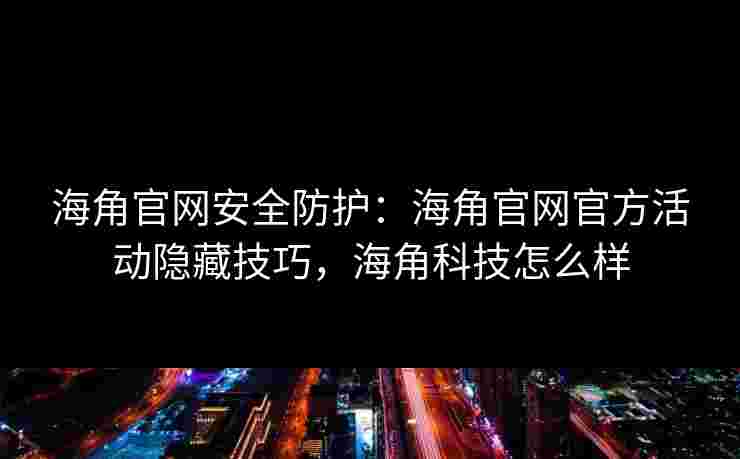 海角官网安全防护：海角官网官方活动隐藏技巧，海角科技怎么样