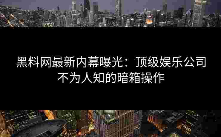 黑料网最新内幕曝光：顶级娱乐公司不为人知的暗箱操作