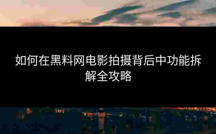 如何在黑料网电影拍摄背后中功能拆解全攻略
