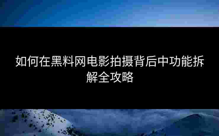 如何在黑料网电影拍摄背后中功能拆解全攻略