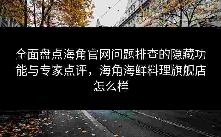 全面盘点海角官网问题排查的隐藏功能与专家点评，海角海鲜料理旗舰店怎么样