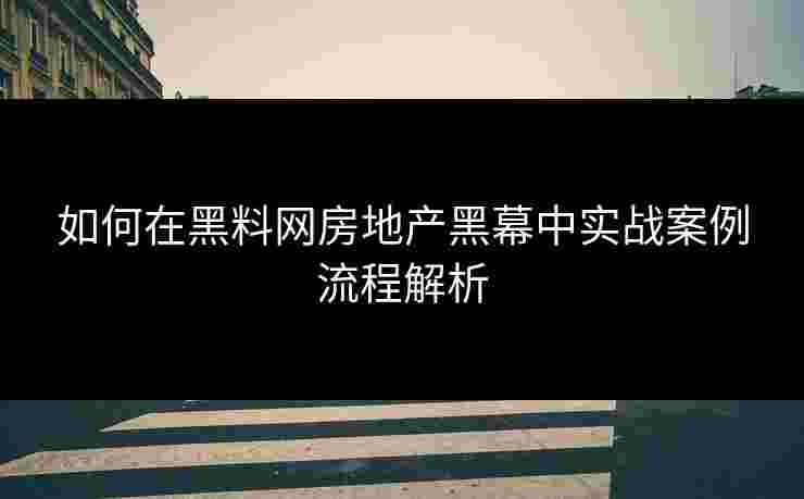 如何在黑料网房地产黑幕中实战案例流程解析