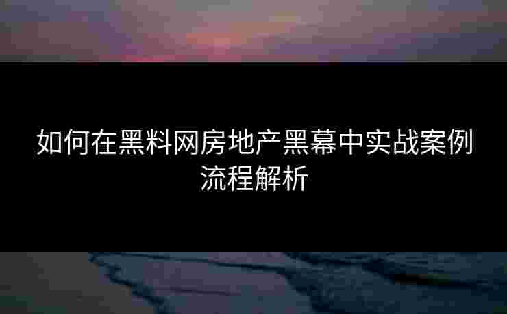 如何在黑料网房地产黑幕中实战案例流程解析