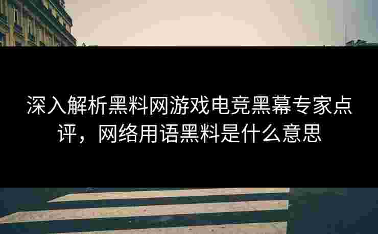 深入解析黑料网游戏电竞黑幕专家点评，网络用语黑料是什么意思