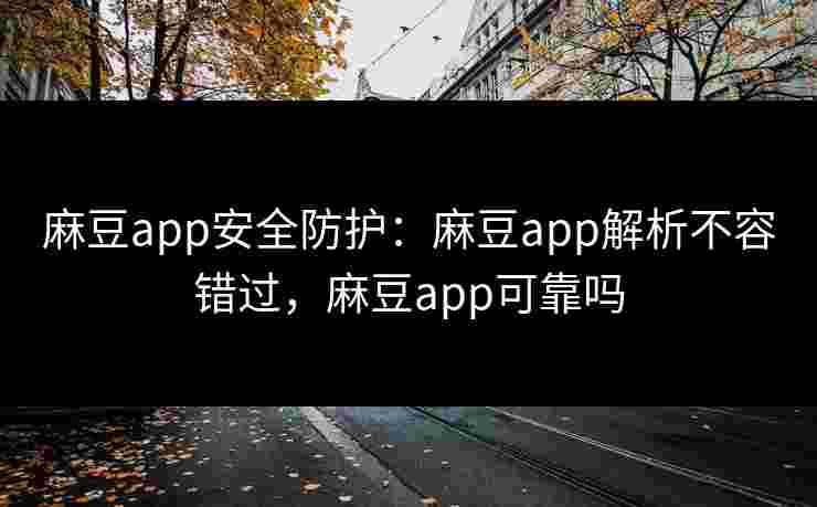 麻豆app安全防护：麻豆app解析不容错过，麻豆app可靠吗