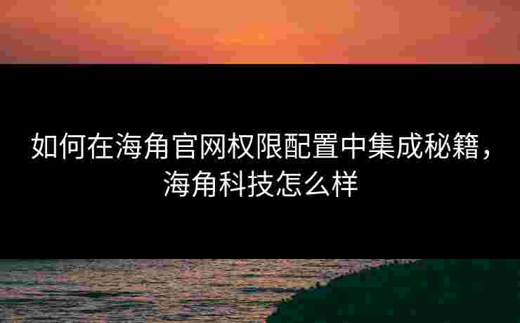 如何在海角官网权限配置中集成秘籍，海角科技怎么样