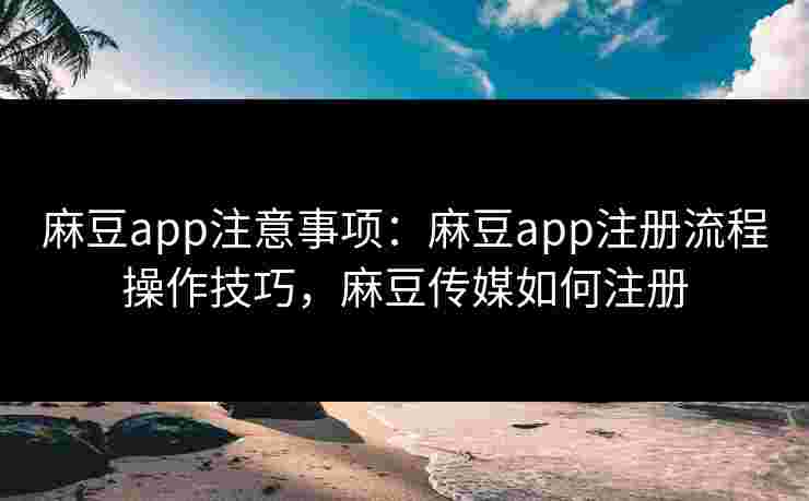 麻豆app注意事项：麻豆app注册流程操作技巧，麻豆传媒如何注册