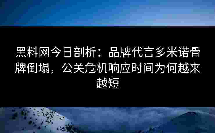 黑料网今日剖析：品牌代言多米诺骨牌倒塌，公关危机响应时间为何越来越短
